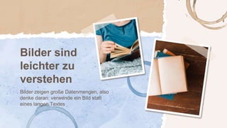 Bilder sind
leichter zu
verstehen
Bilder zeigen große Datenmengen, also
denke daran: verwende ein Bild statt
eines langen Textes
 