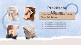 1. Schreibe hier einige Ideen auf
2. Schreibe hier einige Ideen auf
3. Schreibe hier einige Ideen auf
4. Schreibe hier einige Ideen auf
Praktische
Übung
Übe das Schreiben dieser
Geschichten
 