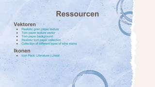 Ressourcen
Vektoren
● Realistic grain paper texture
● Torn paper texture vector
● Torn paper background
● Realistic torn paper collection
● Collection of different types of wine stains
Ikonen
● Icon Pack: Literature | Lineal
 