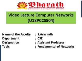 Video Lecture Computer Networks
(U18PCCS504)
Name of the Faculty : S.Aravindh
Department : CSE
Designation : Assistant Professor
Topic : Fundamental of Networks
 