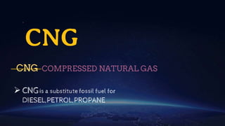 CNG
 CNGis a substitute fossil fuel for
DIESEL,PETROL,PROPANE
CNG- COMPRESSED NATURAL GAS
 
