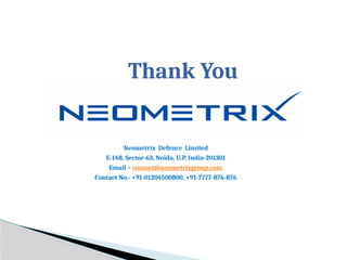 Thank You
Neometrix Defence Limited
E-148, Sector-63, Noida, U.P. India-201301
Email – contact@neometrixgroup.com
Contact No.- +91-01204500800, +91-7777-876-876
 