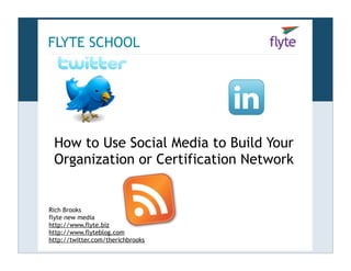 FLYTE SCHOOL




 How to Use Social Media to Build Your
 Organization or Certification Network


Rich Brooks
flyte new media
http://www.flyte.biz
http://www.flyteblog.com
http://twitter.com/therichbrooks
 