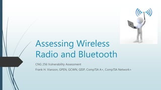 Assessing Wireless
Radio and Bluetooth
CNG 256 Vulnerability Assessment
Frank H. Vianzon, GPEN, GCWN, GISP, CompTIA A+, CompTIA Network+
 