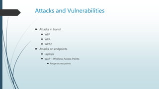Attacks and Vulnerabilities
 Attacks in transit
 WEP
 WPA
 WPA2
 Attacks on endpoints
 Laptops
 WAP – Wireless Access Points
 Rouge access points
 