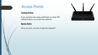 Access Points
Testing Points
If you systems are using certificates or other PKI
authentication, try to join the network.
Egress Rules
Once you join, can you nmap the network?
 