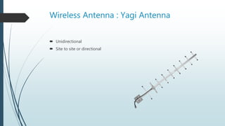 Wireless Antenna : Yagi Antenna
 Unidirectional
 Site to site or directional
 