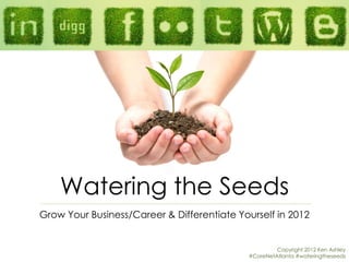 Watering the Seeds
Grow Your Business/Career & Differentiate Yourself in 2012


                                                     Copyright 2012 Ken Ashley
                                            #CoreNetAtlanta #wateringtheseeds
 