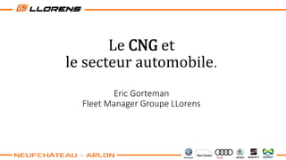 Le CNG et
le secteur automobile.
Eric Gorteman
Fleet Manager Groupe LLorens
 