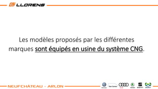 Les modèles proposés par les différentes
marques sont équipés en usine du système CNG.
 