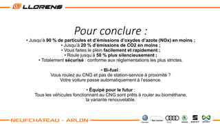 Pour conclure :
• Jusqu’à 90 % de particules et d’émissions d’oxydes d’azote (NOx) en moins ;
• Jusqu’à 20 % d’émissions de CO2 en moins ;
• Vous faites le plein facilement et rapidement ;
• Roule jusqu’à 50 % plus silencieusement ;
• Totalement sécurisé : conforme aux réglementations les plus strictes.
• Bi-fuel :
Vous roulez au CNG et pas de station-service à proximité ?
Votre voiture passe automatiquement à l’essence.
• Équipé pour le futur :
Tous les véhicules fonctionnant au CNG sont prêts à rouler au biométhane,
la variante renouvelable.
 