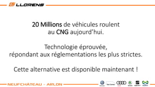 20 Millions de véhicules roulent
au CNG aujourd’hui.
Technologie éprouvée,
répondant aux réglementations les plus strictes.
Cette alternative est disponible maintenant !
 