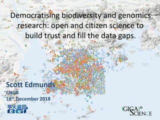 Democratising biodiversity and genomics
research: open and citizen science to
build trust and fill the data gaps.
Scott Edmunds
CNGB
18th December 2018
 