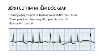 BỆNH CƠ TIM NHIỄM ĐỘC GIÁP
• Thường nặng ở người có tuổi hay có bệnh tim mạch trước
• Thường rối loạn nhịp: rung nhĩ, ngoại tâm thu thất
• Gây suy tim toàn bộ
28
 