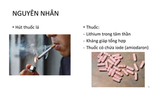 NGUYÊN NHÂN
• Hút thuốc lá • Thuốc:
- Lithium trong tâm thần
- Kháng giáp tổng hợp
- Thuốc có chứa iode (amiodaron)
33
 