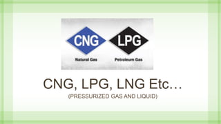 CNG, LPG, LNG Etc…
(PRESSURIZED GAS AND LIQUID)
 