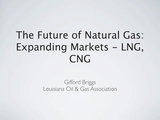 The Future of Natural Gas:
Expanding Markets - LNG,
          CNG

              Gifford Briggs
     Louisiana Oil & Gas Association
 