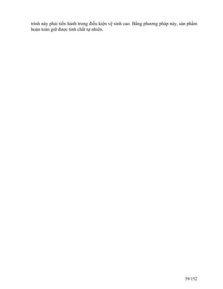trình này phải tiến hành trong điều kiện vệ sinh cao. Bằng phương pháp này, sản phẩm
hoàn toàn giữ được tính chất tự nhiên.
59/152
 