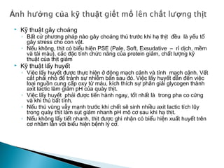  Phân loại:
 Heo
◦ Cân nặng: Heo có 4 loại:
◦ Loại 1: 80 – 120kg
◦ Loại 2: 60 – 80kg
◦ Loại 3: 40 – 60kg
◦ Loại 4: 20 – 40kg
◦ Giống: Heo công nghiệp, heo Ba Xuyên, heo địa phương
 Bò
◦ Bò xuất khẩu: bò mập
◦ Bò nội địa: bò ốm chia làm 4 loại
◦ Nhóm A: bò mập > 150kg
◦ Nhóm B: bò ốm > 150kg
◦ Nhóm C: bò ốm < 150kg
◦ Đánh giá heo theo: độ nở của đùi sau, vai; độ dài thân bụng; độ
chắc của thịt; độ dày mỏng của da
 