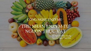 CÔNG NGHỆ ENZYME
THU NHẬN ENZYM TỪ
NGUỒN THỰC VẬT
Hồ Nguyễn Thùy Dương
Nguyễn Ngọc Thảo Trân
 