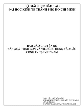 NGU
B GIÁO D C ÀO T O
I H C KINH T THÀNH PH H CHÍ MINH
BÁO CÁO CHUYÊN
S N XU T TINH G N VÀ VI C NG D NG VÀO CÁC
CÔNG TY T I VI T NAM
GIÁO VIÊN : H TI N DŨNG
SINH VIÊN TH C HI N : NGUY N THANH MINH
L P : K17 ÊM 3
CHUYÊN NGÀNH : QU N TR KINH DOANH
 