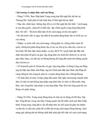 Trương Ngọc Thái tổ 15 lớp Y3D (2011-2017)
Chủ trương và nhận thức mới của Đảng
- Tháng 7-1936, Ban Chấp hành Trung ương họp Hội nghị lần thứ hai tại
Thượng Hải. Xuất phát từ tình hình thực tế Hội nghị đã xác định:
+ Mục tiêu chiến lược: không thay đổi so với Hội nghị lần thứ nhất- “cáchmạng
tư sản dân quyền - phản đế và điền địa - lập chính quyền công nông bằng hình
thức Xô viết”, “đểdự bị điều kiện đi tới cách mạng xã hội chủ nghĩa”.
+ Kẻ thù trước mắt và nguy hại nhất là bọn phản động thuộc địa và bè lũ tay sai
của chúng.
+ Nhiệm vụ trước mắt của cách mạng: chống phát xít, chống chiến tranh đế
quốc, chống bọn phản động thuộc địa và tay sai, đòi tự do, dân chủ, cơm áo và
hòa bình. Để thực hiện được nhiệm vụ này, BCH TƯ quyết định lập Mặt trận
nhân dân phản đế gồm các giai cấp, đảng phái các đoàn thể chính trị và các tôn
giáo khác nhau, các dân tộc xứ Đông Dương để cũng đấu tranh đòi những quyền
dân chủ đơn sơ.
+ Về đoàn kết quốc tế: Đoàn kết với giai cấp công nhân và Đảng Cộng sản Pháp,
ủng hộ Mặt trận Nhân dân Pháp, ủng hộ Chính phủ Mặt trận Nhân dân Pháp để
cùng chống kẻ thù chung là phát xít và phản động thuộc địa ở Đông Dương.
+ Về hình thức tổ chức và biện pháp đấu tranh: Hội nghị chủ trương chuyển hình
thức tổ chức bí mật không hợp pháp sang hình thức tổ chức và đấu tranh công
khai, nửa công khai, hợp pháp và nửa hợp pháp. Mục đích mở rộng quan hệ của
Đảng với quần chúng.
- Tháng 10-1936, Trung ương Đảng được tổ chức lại do đồng chí Hà Huy Tập
làm Tổng Bí thư, trong văn kiện Chung quanh vấn đề chiến sách mới Ban Chấp
hành Trung ương cũng đặt ra vấn đề nhận thức lại mối quan hệ giữa hai nhiệm
vụ dân tộc và dân chủ, phản đế và điền địa trong cách mạng Đông Dương: cách
mạng giải phóng dân tộc không nhất thiết phải gắn kết chặt với cuộc cách mạng
 