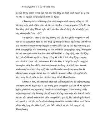 Trương Ngọc Thái tổ 15 lớp Y3D (2011-2017)
độ tiền lương thành lương hiện vật, thủ tiêu động lực kích thích người lao động
và phá vỡ nguyên tắc phân phối theo lao động.
- Bao cấp theo chế độ cấp phát vốn của ngân sách, nhưng không có chế
tài ràng buộc trách nhiệm vật chất đốivới các đơn vị được cấp vốn. Điều đó vừa
làm tăng gánh nặng đối với ngân sách, vừa làm cho sử dụng vốn kém hiệu quả,
nảy sinh cơ chế “xin - cho”.
Trong thời kì kinh tế còntăng trưởng chủ yếu theo chiều rộng thì cơ chế
này có tác dụng nhất định, nó cho phép tập trung tối đa các nguồn lực kinh tế vào
các mục tiêu chủ yếu trong từng giai đoạn và điều kiện cụ thể, đặc biệt trong quá
trình công nghiệp hóa theo hướng ưu tiên phát triển công nghiệp nặng. Nhưng nó
lại thủ tiêu cạnh tranh, kìm hãm tiến bộ khoa học - công nghệ, triệt tiêu động
lực kinh tế đối với người lao động, không kích thích tính năng động, sáng tạo
của các đơn vị sản xuất, kinh doanh. Khi nền kinh tế thế giới chuyển sang giai
đoạn phát triển theo chiều sâu dựa trên cơ sở áp dụng các thành tựu của cuộc
cách mạng khoa học công nghệ hiện đại thì cơ chế quản lý này càng bộc lộ
những khiếm khuyết của nó, làm cho kinh tế các nước xã hội chủ nghĩa trước
đây, trong đó có nước ta, lâm vào tình trạng trì trệ, khủng hoảng.
Trước đổimới, do chưa thừa nhận sản xuất hàng hóa và cơ chế thị trường,
chúng ta xem kế hoạch hóa là đặc trưng quan trọng nhất của kinh tế xã hội chủ
nghĩa, phân bổ mọi nguồn lực theo kế hoạch là chủ yếu; coi thị trường chỉ là
một công cụ thứ yếu bổ sung cho kế hoạch. Không thừa nhận trên thực tế sự tồn
tại của nền kinh tế nhiều thành phần trong thời kì quá độ, lấy kinh tế quốc doanh
và tập thể là chủ yếu, muốn nhanh chóng xóa sở hữu tư nhân và kinh tế cá thể tư
nhân; xây dựng nền kinh tế khép kín. Nền kinh tế rơi vào tình trạng trì trệ,
khủng hoảng.
 