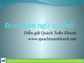 Đ c ngôn ng c thọ ữ ơ ể
Di n gi Quách Tu n Khanhễ ả ấ
www.quachtuankhanh.net
Công ty cổ phần đào tạo Nói Là Làm | Website: nll.com.vn | Facebook: facebook.com/nllgroup
 
