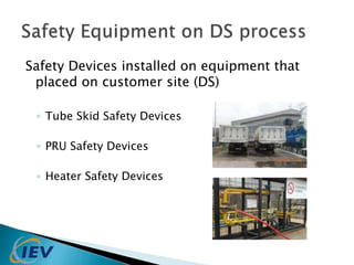 Safety Devices installed on equipment that 
placed on customer site (DS) 
◦ Tube Skid Safety Devices 
◦ PRU Safety Devices 
◦ Heater Safety Devices 
 