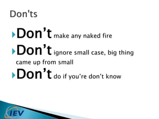 Don’t make any naked fire 
Don’t ignore small case, big thing 
came up from small 
Don’t do if you’re don’t know 
 