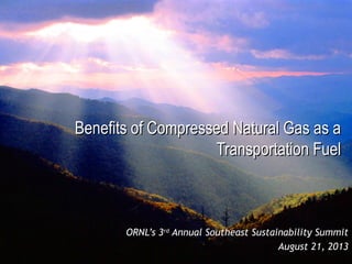 Benefits of Compressed Natural Gas as aBenefits of Compressed Natural Gas as a
Transportation FuelTransportation Fuel
ORNL’s 3ORNL’s 3rdrd
Annual Southeast Sustainability SummitAnnual Southeast Sustainability Summit
August 21, 2013
 