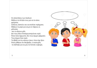 Οι απαντήσεις των παιδιών:
Μάζευε τα πέταλα τους για να τα κάνει
χρώματα,
κολόνια, σαπούνι και να στολίσει πράγματα.
Μάζευε τη γύρη για να μη το πάρουν οι
μέλισσες
και το κάνουν μέλι.
Δεν τους έδινε λίπασμα,κοπριά και νερό.
Όταν ήταν άρρωστα, δεν τους έριχνε φάρμακο.
Τους έριχνε λίγο νερό.
Τα έβαζε να του κάνουν ίσκιο, όταν είχε ήλιο.
Όταν μάθαινε ότι θα βρέξει, ο κηπουρός
τα σκέπαζε για να μην τα ποτίσει η βροχή.
5 6
 