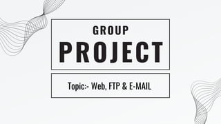 PROJECT
GROUP
Topic:- Web, FTP & E-MAIL
 