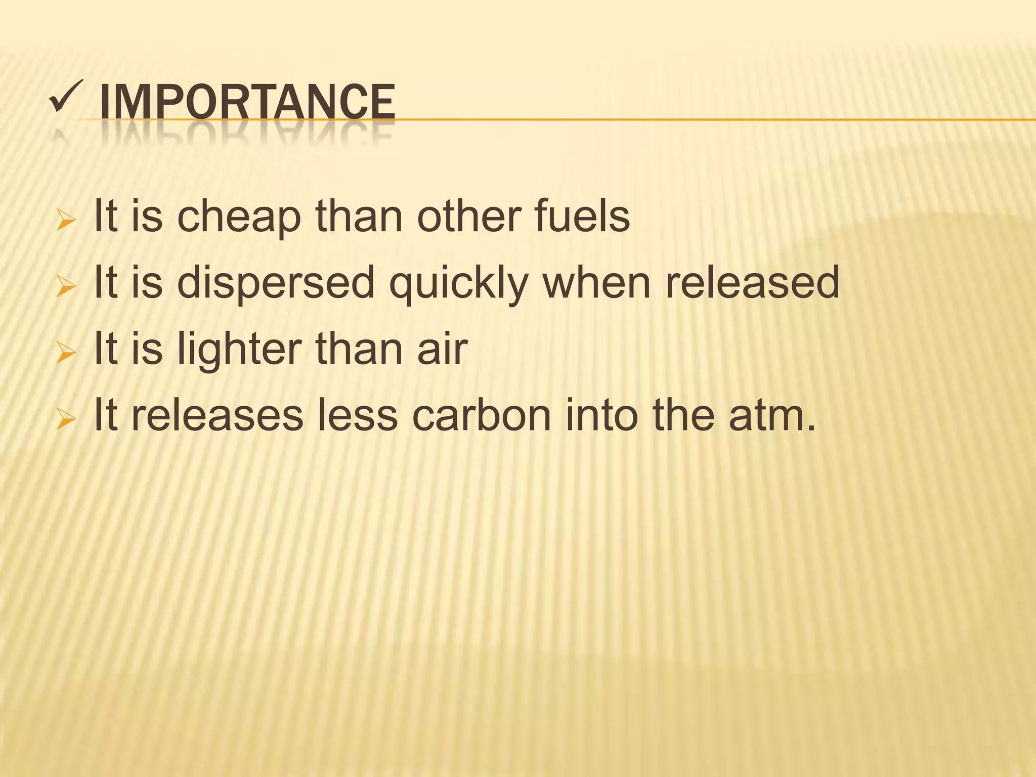  IMPORTANCE

 It is cheap than other fuels
 It is dispersed quickly when released

 It is lighter than air

 It releases less carbon into the atm.
 