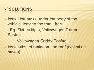  SOLUTIONS
 Install the tanks under the body of the
vehicle, leaving the trunk free
Eg. Fiat multipla, Volkswagen Touran
Ecofuel,
Volkswagen Caddy Ecofuel.
 Installation of tanks on the roof (typical on
buses).
 