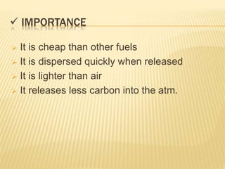  IMPORTANCE
 It is cheap than other fuels
 It is dispersed quickly when released
 It is lighter than air
 It releases less carbon into the atm.
 
