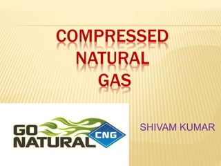 COMPRESSED
NATURAL
GAS
SHIVAM KUMAR
 