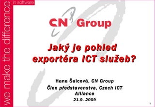 Jaký je pohled  exportéra ICT služeb? Hana  Šulcová ,  CN Group Člen představenstva, Czech ICT Alliance 21.9. 2009 