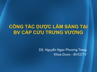 CÔNG TÁC DƯỢC LÂM SÀNG TẠI
BV CẤP CỨU TRƯNG VƯƠNG
DS. Nguyễn Ngọc Phương Trang
Khoa Dược - BVCCTV
 