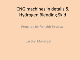 CNG machines in details &
Hydrogen Blending Skid
Prepared by Rishabh Sirvaiya
Jai Shri Mahakaal
 