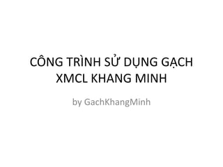 CÔNG TRÌNH SỬ DỤNG GẠCH
XMCL KHANG MINH
by GachKhangMinh
 