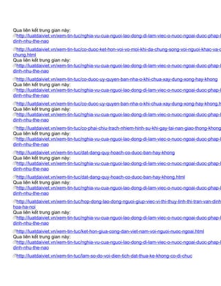 Qua liên kết trung gian này:
  http://luatdaiviet.vn/xem-tin-tuc/nghia-vu-cua-nguoi-lao-dong-di-lam-viec-o-nuoc-ngoai-duoc-phap-l
dinh-nhu-the-nao
  http://luatdaiviet.vn/xem-tin-tuc/co-duoc-ket-hon-voi-vo-moi-khi-da-chung-song-voi-nguoi-khac-va-d
chung.html
Qua liên kết trung gian này:
  http://luatdaiviet.vn/xem-tin-tuc/nghia-vu-cua-nguoi-lao-dong-di-lam-viec-o-nuoc-ngoai-duoc-phap-l
dinh-nhu-the-nao
  http://luatdaiviet.vn/xem-tin-tuc/co-duoc-uy-quyen-ban-nha-o-khi-chua-xay-dung-xong-hay-khong
Qua liên kết trung gian này:
  http://luatdaiviet.vn/xem-tin-tuc/nghia-vu-cua-nguoi-lao-dong-di-lam-viec-o-nuoc-ngoai-duoc-phap-l
dinh-nhu-the-nao
  http://luatdaiviet.vn/xem-tin-tuc/co-duoc-uy-quyen-ban-nha-o-khi-chua-xay-dung-xong-hay-khong.h
Qua liên kết trung gian này:
  http://luatdaiviet.vn/xem-tin-tuc/nghia-vu-cua-nguoi-lao-dong-di-lam-viec-o-nuoc-ngoai-duoc-phap-l
dinh-nhu-the-nao
  http://luatdaiviet.vn/xem-tin-tuc/co-phai-chiu-trach-nhiem-hinh-su-khi-gay-tai-nan-giao-thong-khong
Qua liên kết trung gian này:
  http://luatdaiviet.vn/xem-tin-tuc/nghia-vu-cua-nguoi-lao-dong-di-lam-viec-o-nuoc-ngoai-duoc-phap-l
dinh-nhu-the-nao
  http://luatdaiviet.vn/xem-tin-tuc/dat-dang-quy-hoach-co-duoc-ban-hay-khong
Qua liên kết trung gian này:
  http://luatdaiviet.vn/xem-tin-tuc/nghia-vu-cua-nguoi-lao-dong-di-lam-viec-o-nuoc-ngoai-duoc-phap-l
dinh-nhu-the-nao
  http://luatdaiviet.vn/xem-tin-tuc/dat-dang-quy-hoach-co-duoc-ban-hay-khong.html
Qua liên kết trung gian này:
  http://luatdaiviet.vn/xem-tin-tuc/nghia-vu-cua-nguoi-lao-dong-di-lam-viec-o-nuoc-ngoai-duoc-phap-l
dinh-nhu-the-nao
  http://luatdaiviet.vn/xem-tin-tuc/hop-dong-lao-dong-nguoi-giup-viec-vi-thi-thuy-linh-thi-tran-van-dinh
hoa-ha-noi
Qua liên kết trung gian này:
  http://luatdaiviet.vn/xem-tin-tuc/nghia-vu-cua-nguoi-lao-dong-di-lam-viec-o-nuoc-ngoai-duoc-phap-l
dinh-nhu-the-nao
  http://luatdaiviet.vn/xem-tin-tuc/ket-hon-giua-cong-dan-viet-nam-voi-nguoi-nuoc-ngoai.html
Qua liên kết trung gian này:
  http://luatdaiviet.vn/xem-tin-tuc/nghia-vu-cua-nguoi-lao-dong-di-lam-viec-o-nuoc-ngoai-duoc-phap-l
dinh-nhu-the-nao
 http://luatdaiviet.vn/xem-tin-tuc/lam-so-do-voi-dien-tich-dat-thua-ke-khong-co-di-chuc
 