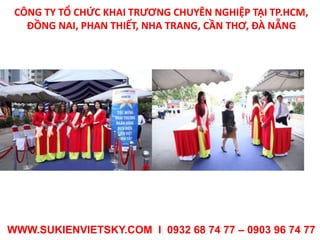 CÔNG TY TỔ CHỨC KHAI TRƯƠNG CHUYÊN NGHIỆP TẠI TP.HCM,
ĐỒNG NAI, PHAN THIẾT, NHA TRANG, CẦN THƠ, ĐÀ NẴNG
WWW.SUKIENVIETSKY.COM I 0932 68 74 77 – 0903 96 74 77
 