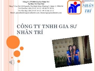 Công Ty TNHH Gia Sư Nhân Trí
Tự Hào Trí Tuệ Việt
Tầng 7 Cao Ốc 454 Nguyễn Thị Minh Khai, Phường 5, Quận 3, TPHCM
Tư Vấn Học: (08) 35 07 10 12 - 09 08 55 56 56
Tư Vấn Dạy: (08) 35 07 10 12 - 09 33 06 12 12
Email: giasunhantri@giasunhantri.com, thusuong@giasunhantri.com

CÔNG TY TNHH GIA SƯ
NHÂN TRÍ

 