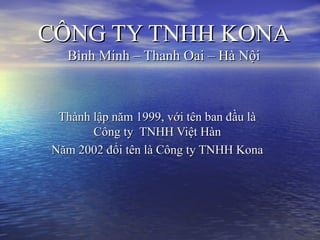 CÔNG TY TNHH KONA
  Bình Minh – Thanh Oai – Hà Nội



 Thành lập năm 1999, với tên ban đầu là
       Công ty TNHH Việt Hàn
Năm 2002 đổi tên là Công ty TNHH Kona
 