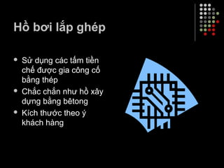 Hồ bơi lắp ghép
 Sử dụng các tấm tiền
chế được gia công cố
bằng thép
 Chắc chắn như hồ xây
dựng bằng bêtong
 Kích thước theo ý
khách hàng
 