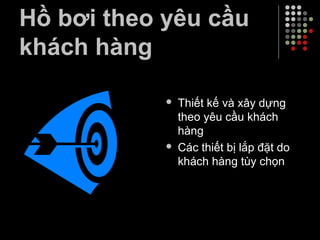 Hồ bơi theo yêu cầu
khách hàng
 Thiết kế và xây dựng
theo yêu cầu khách
hàng
 Các thiết bị lắp đặt do
khách hàng tùy chọn
 