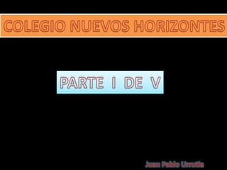 COLEGIO NUEVOS HORIZONTES PARTE  I  DE  V Juan Pablo Urrutia 