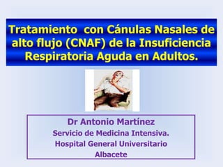Tratamiento con Cánulas Nasales de
alto flujo (CNAF) de la Insuficiencia
Respiratoria Aguda en Adultos.
Dr Antonio Martínez
Servicio de Medicina Intensiva.
Hospital General Universitario
Albacete
 