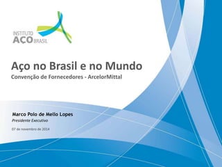 Aço no Brasil e no Mundo
Convenção de Fornecedores - ArcelorMittal
07 de novembro de 2014
Marco Polo de Mello Lopes
Presidente Executivo
 